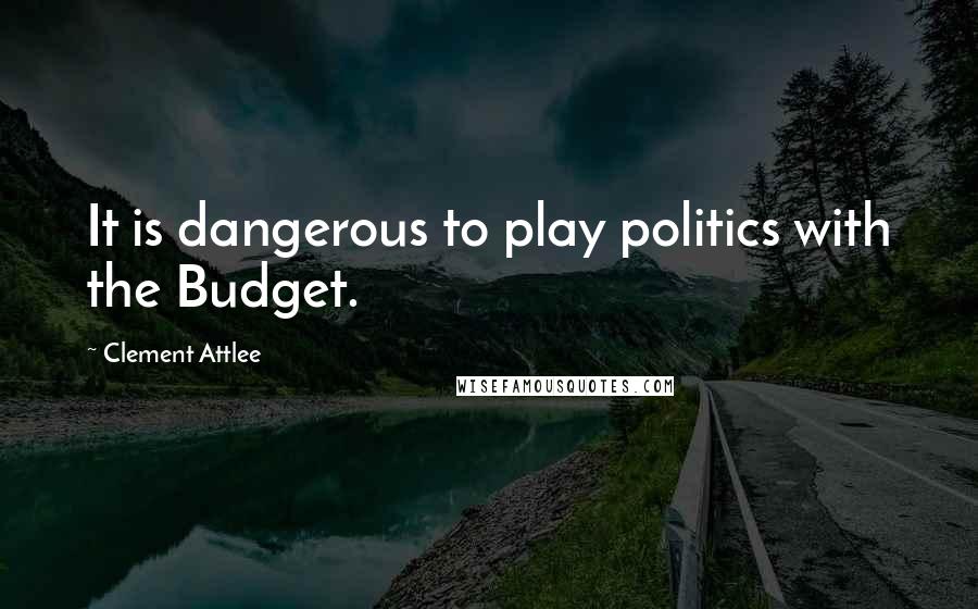 Clement Attlee Quotes: It is dangerous to play politics with the Budget.