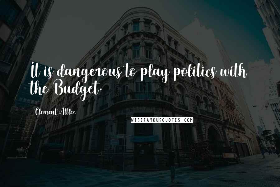 Clement Attlee Quotes: It is dangerous to play politics with the Budget.