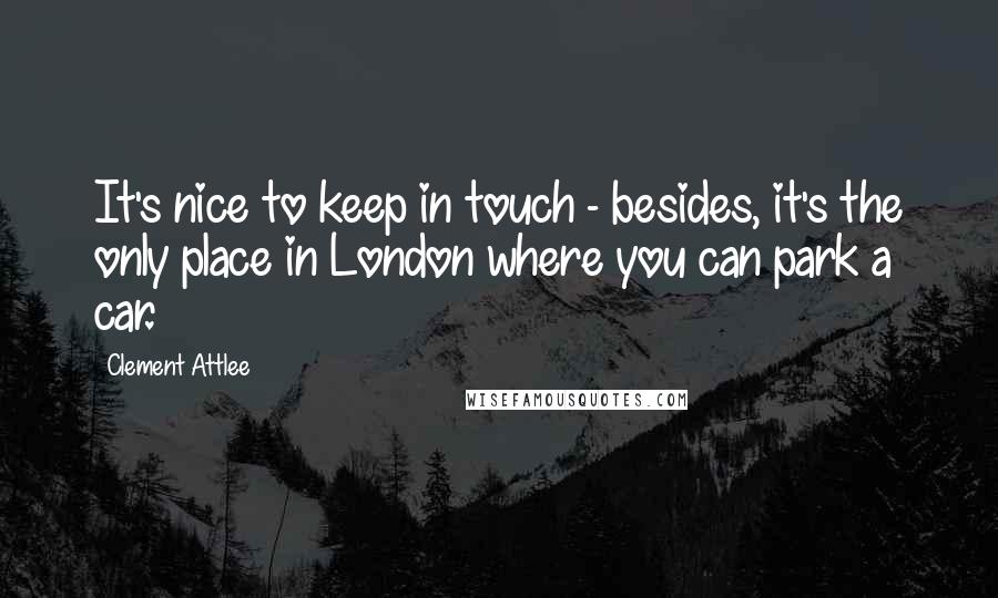 Clement Attlee Quotes: It's nice to keep in touch - besides, it's the only place in London where you can park a car.