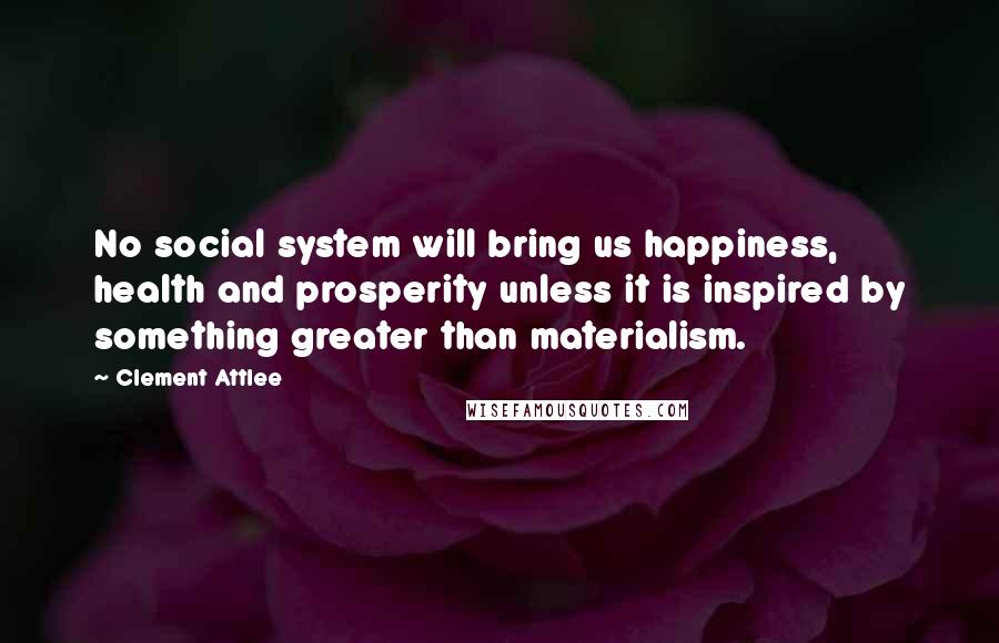 Clement Attlee Quotes: No social system will bring us happiness, health and prosperity unless it is inspired by something greater than materialism.