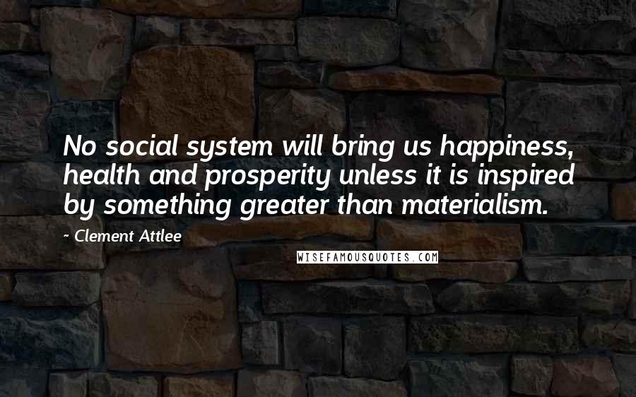 Clement Attlee Quotes: No social system will bring us happiness, health and prosperity unless it is inspired by something greater than materialism.