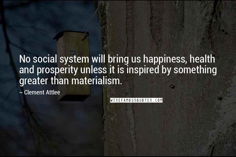 Clement Attlee Quotes: No social system will bring us happiness, health and prosperity unless it is inspired by something greater than materialism.