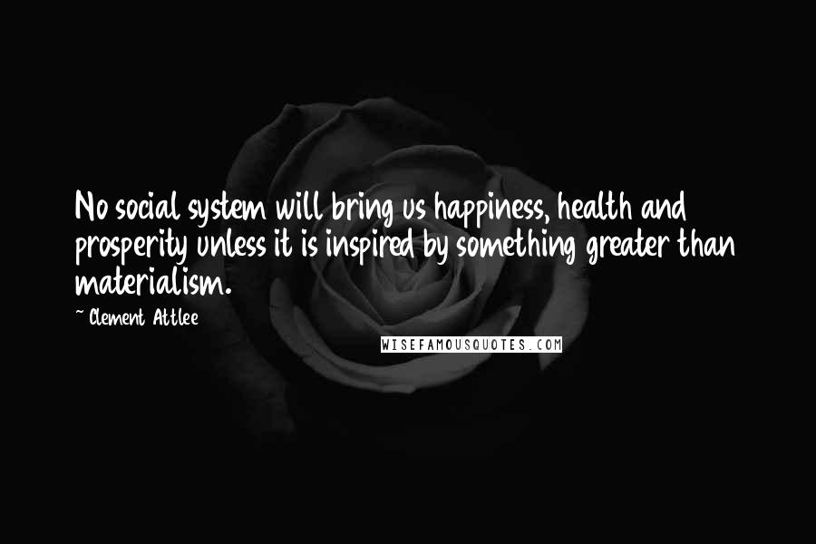Clement Attlee Quotes: No social system will bring us happiness, health and prosperity unless it is inspired by something greater than materialism.