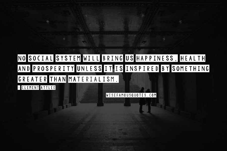 Clement Attlee Quotes: No social system will bring us happiness, health and prosperity unless it is inspired by something greater than materialism.