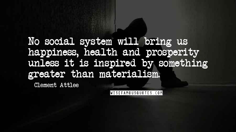 Clement Attlee Quotes: No social system will bring us happiness, health and prosperity unless it is inspired by something greater than materialism.