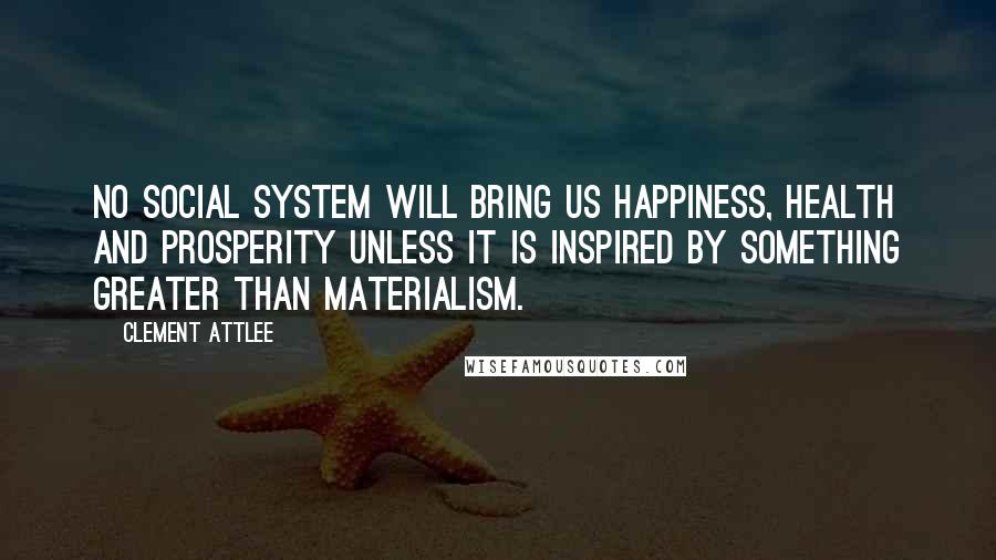 Clement Attlee Quotes: No social system will bring us happiness, health and prosperity unless it is inspired by something greater than materialism.
