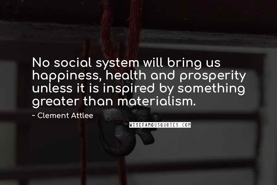 Clement Attlee Quotes: No social system will bring us happiness, health and prosperity unless it is inspired by something greater than materialism.