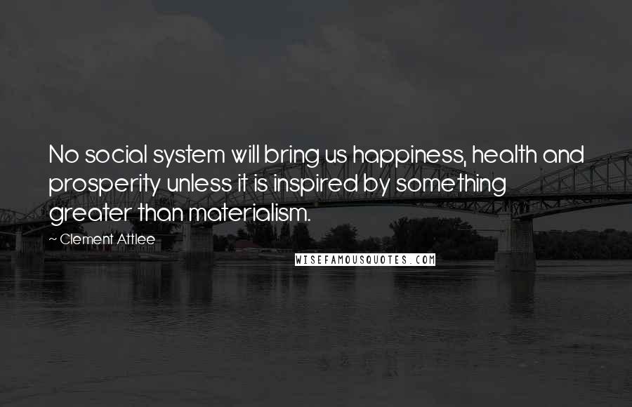 Clement Attlee Quotes: No social system will bring us happiness, health and prosperity unless it is inspired by something greater than materialism.