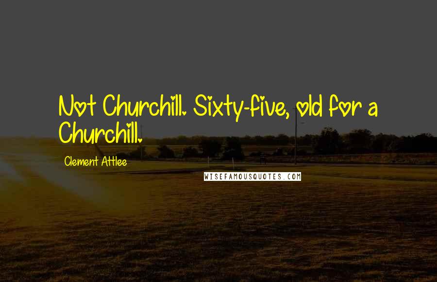 Clement Attlee Quotes: Not Churchill. Sixty-five, old for a Churchill.