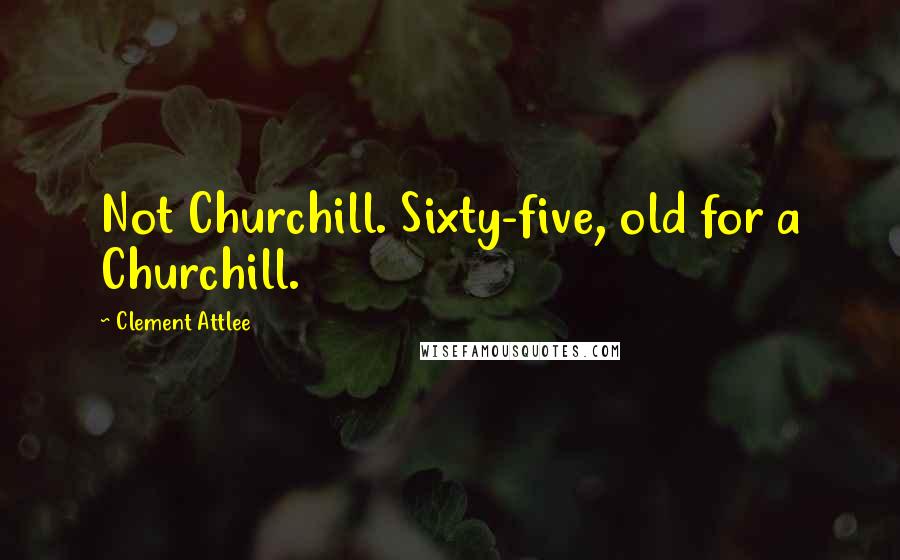 Clement Attlee Quotes: Not Churchill. Sixty-five, old for a Churchill.
