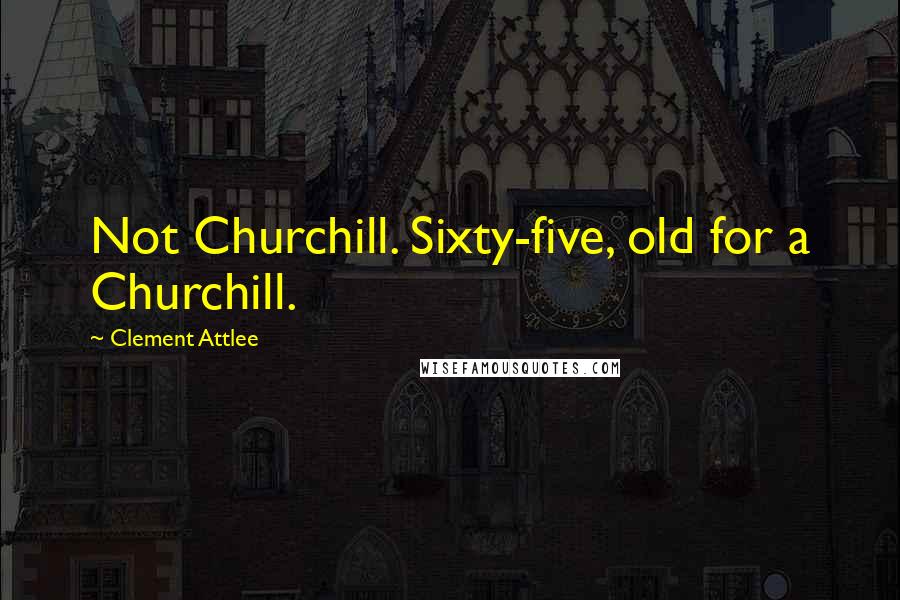 Clement Attlee Quotes: Not Churchill. Sixty-five, old for a Churchill.