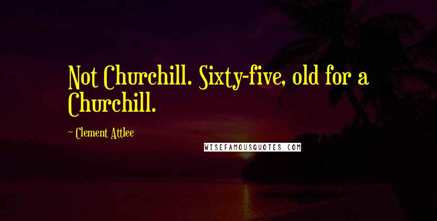 Clement Attlee Quotes: Not Churchill. Sixty-five, old for a Churchill.