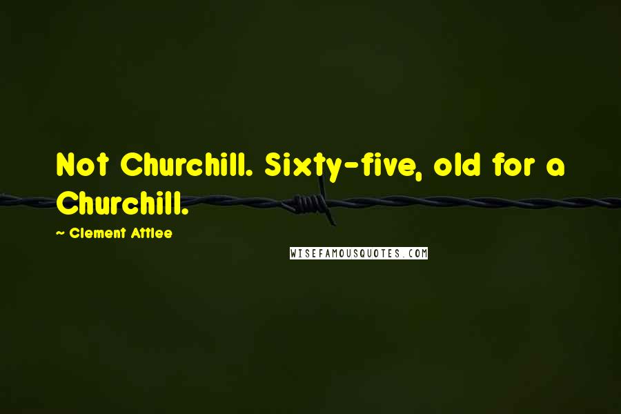 Clement Attlee Quotes: Not Churchill. Sixty-five, old for a Churchill.