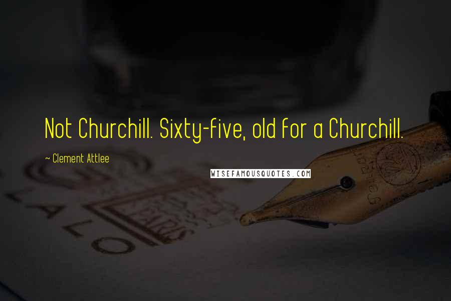 Clement Attlee Quotes: Not Churchill. Sixty-five, old for a Churchill.