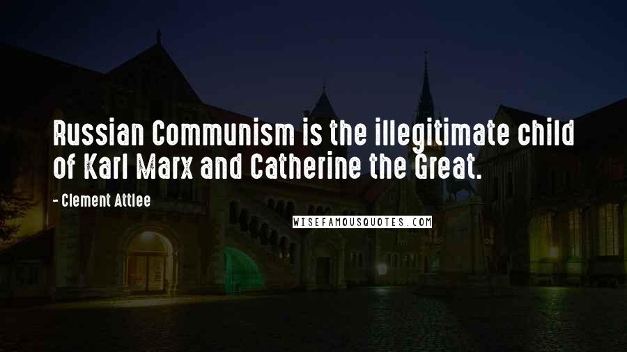 Clement Attlee Quotes: Russian Communism is the illegitimate child of Karl Marx and Catherine the Great.