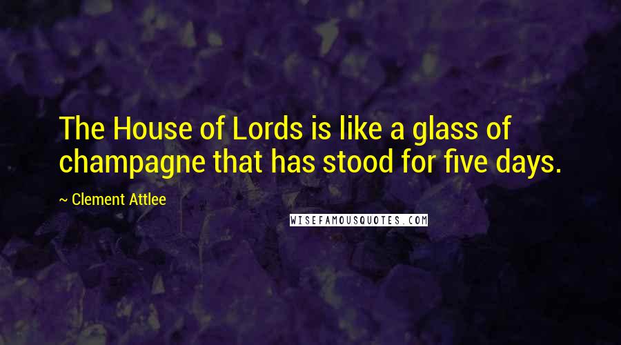 Clement Attlee Quotes: The House of Lords is like a glass of champagne that has stood for five days.