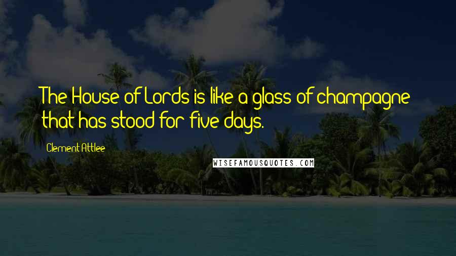 Clement Attlee Quotes: The House of Lords is like a glass of champagne that has stood for five days.