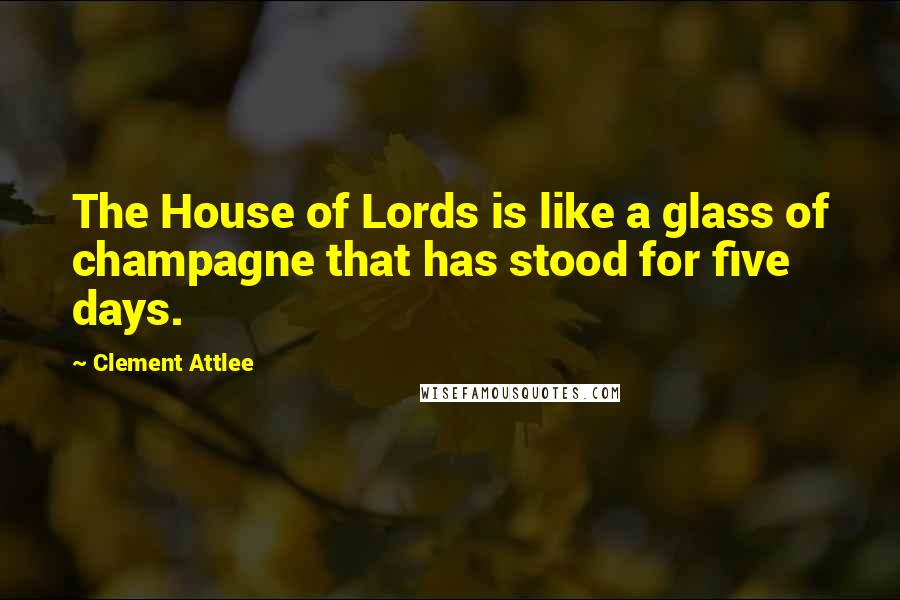 Clement Attlee Quotes: The House of Lords is like a glass of champagne that has stood for five days.