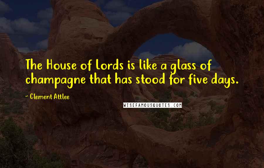 Clement Attlee Quotes: The House of Lords is like a glass of champagne that has stood for five days.