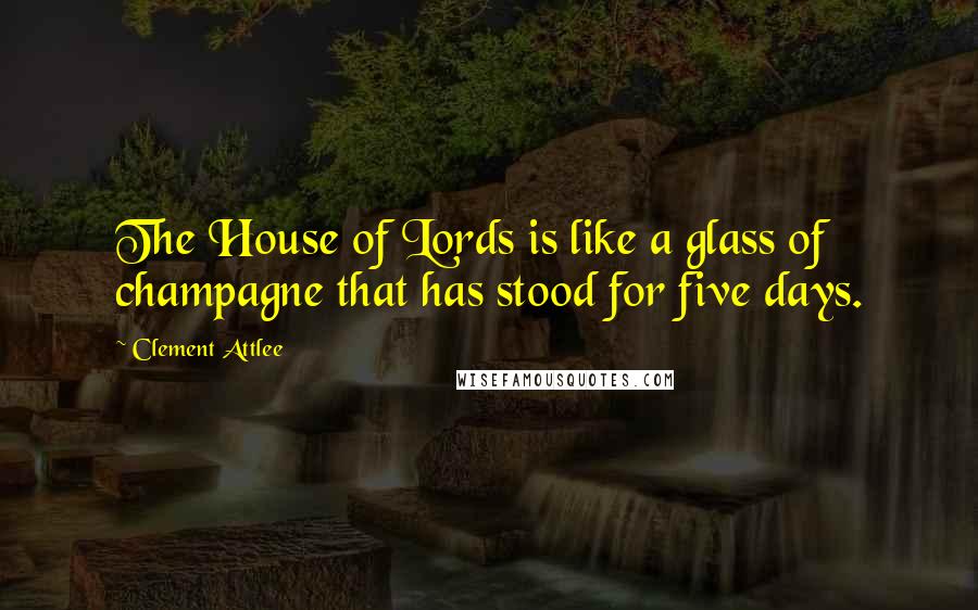 Clement Attlee Quotes: The House of Lords is like a glass of champagne that has stood for five days.