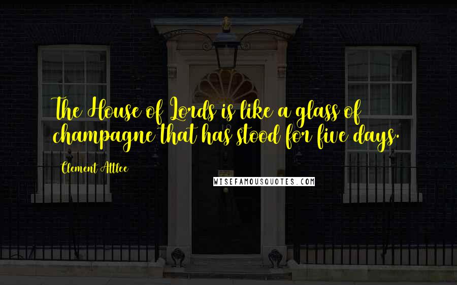 Clement Attlee Quotes: The House of Lords is like a glass of champagne that has stood for five days.