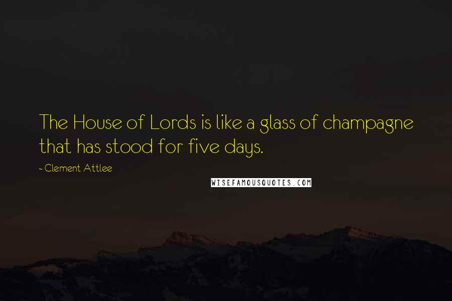 Clement Attlee Quotes: The House of Lords is like a glass of champagne that has stood for five days.