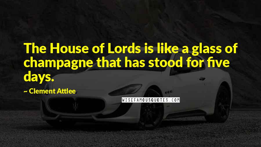 Clement Attlee Quotes: The House of Lords is like a glass of champagne that has stood for five days.