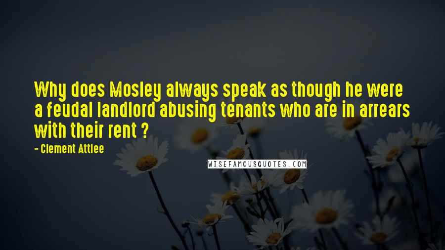 Clement Attlee Quotes: Why does Mosley always speak as though he were a feudal landlord abusing tenants who are in arrears with their rent ?