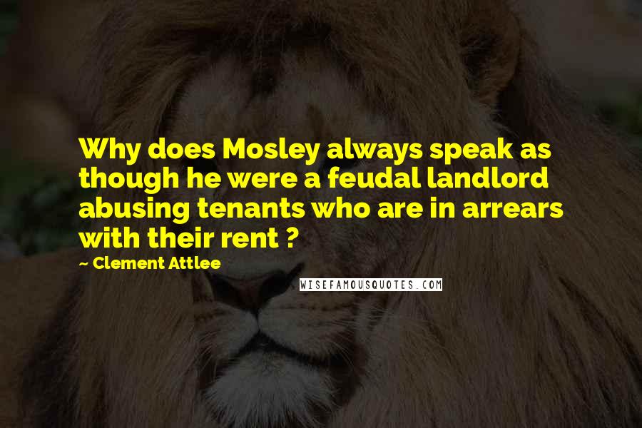 Clement Attlee Quotes: Why does Mosley always speak as though he were a feudal landlord abusing tenants who are in arrears with their rent ?