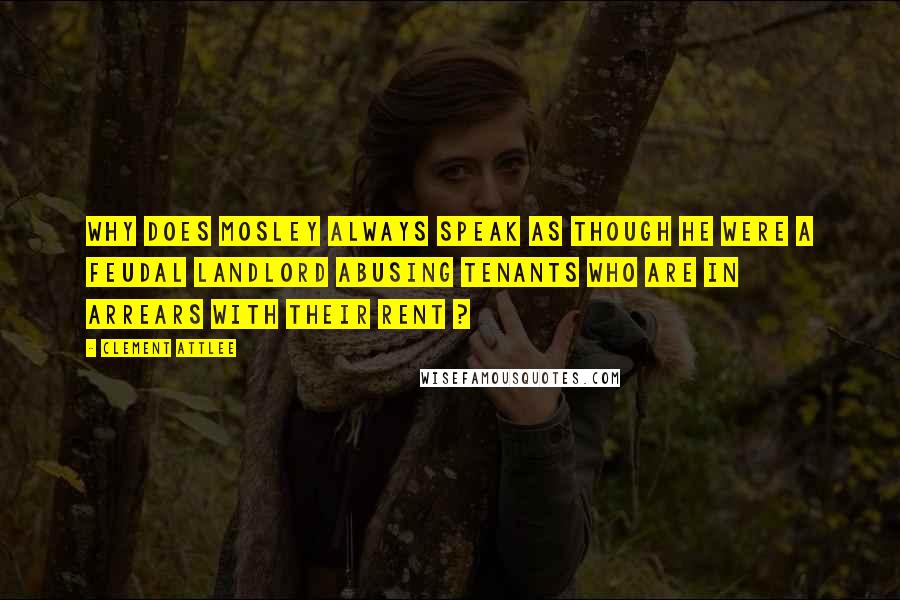 Clement Attlee Quotes: Why does Mosley always speak as though he were a feudal landlord abusing tenants who are in arrears with their rent ?