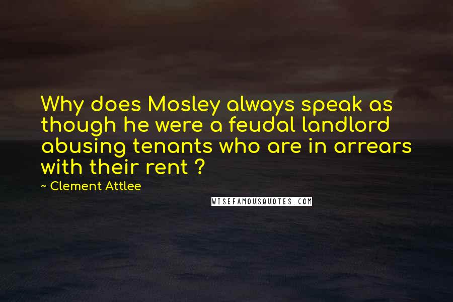 Clement Attlee Quotes: Why does Mosley always speak as though he were a feudal landlord abusing tenants who are in arrears with their rent ?