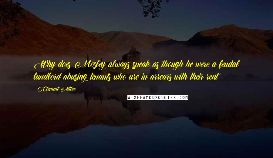 Clement Attlee Quotes: Why does Mosley always speak as though he were a feudal landlord abusing tenants who are in arrears with their rent ?