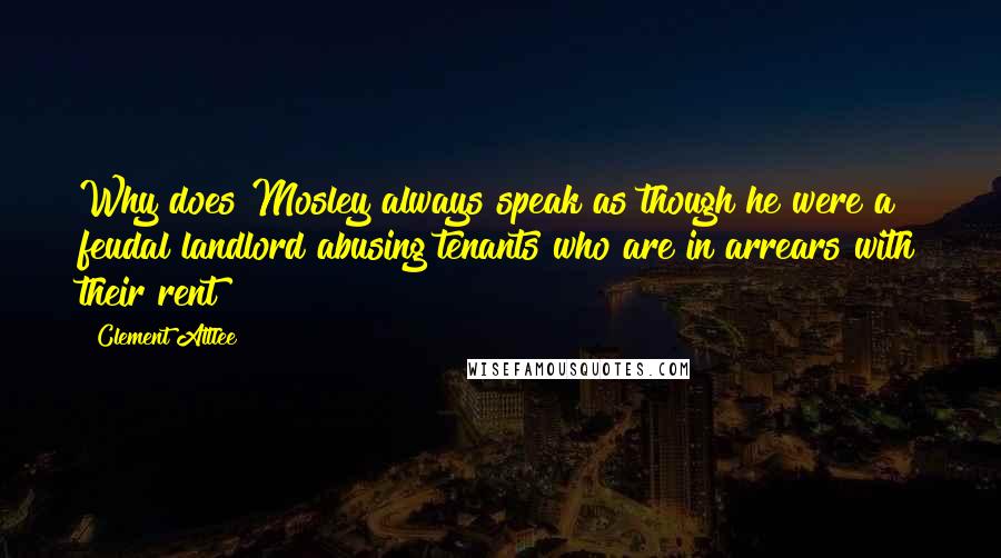 Clement Attlee Quotes: Why does Mosley always speak as though he were a feudal landlord abusing tenants who are in arrears with their rent ?