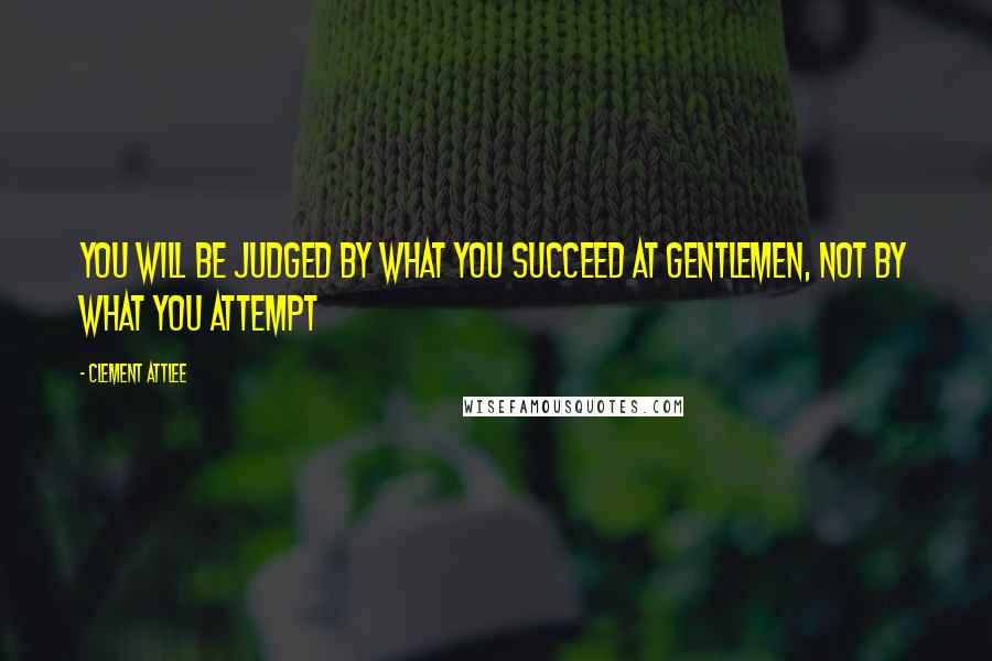 Clement Attlee Quotes: You will be judged by what you succeed at gentlemen, not by what you attempt