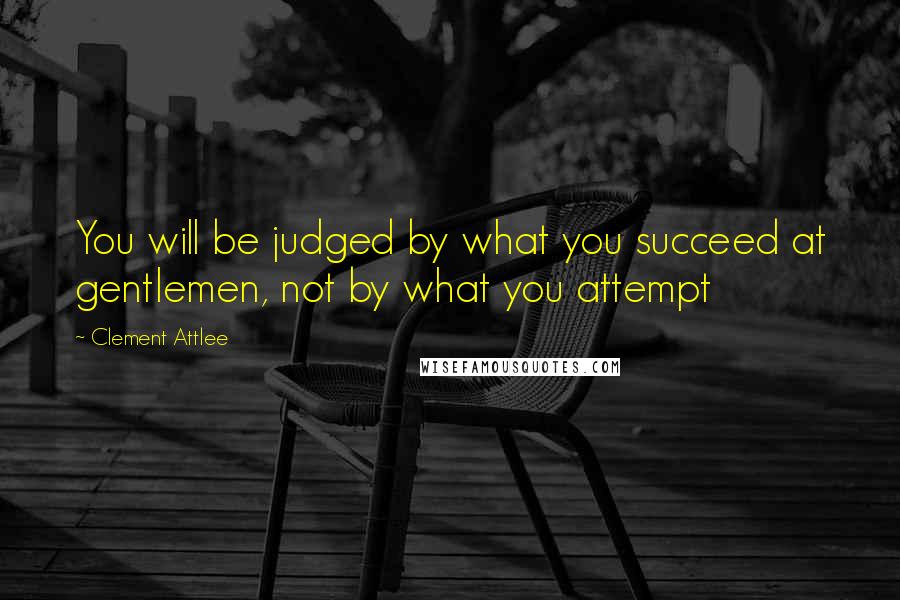 Clement Attlee Quotes: You will be judged by what you succeed at gentlemen, not by what you attempt