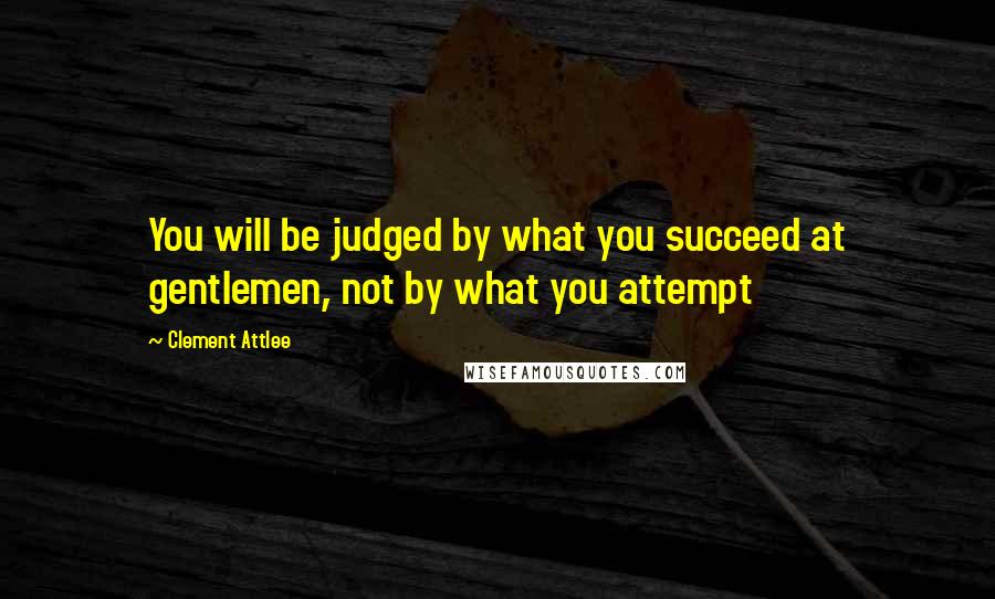 Clement Attlee Quotes: You will be judged by what you succeed at gentlemen, not by what you attempt