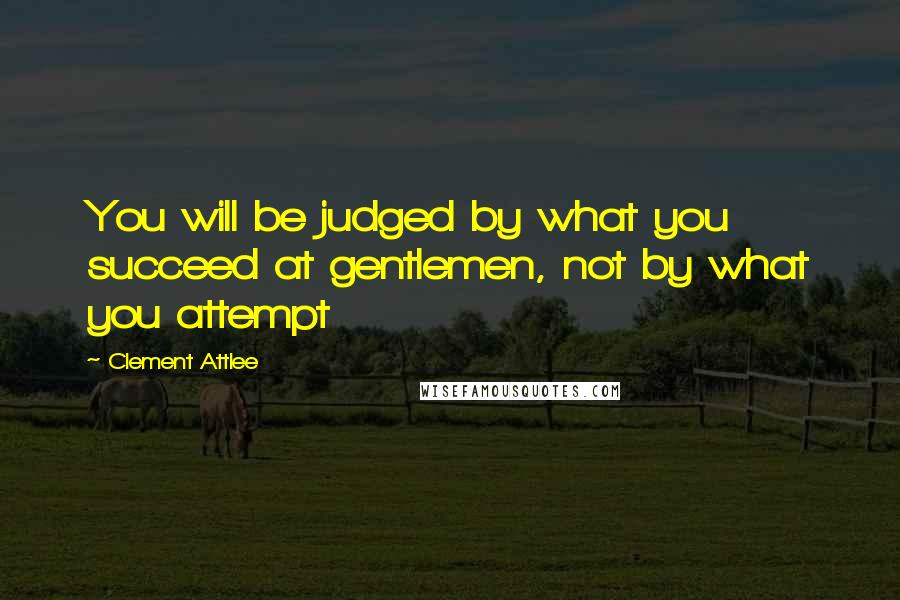 Clement Attlee Quotes: You will be judged by what you succeed at gentlemen, not by what you attempt
