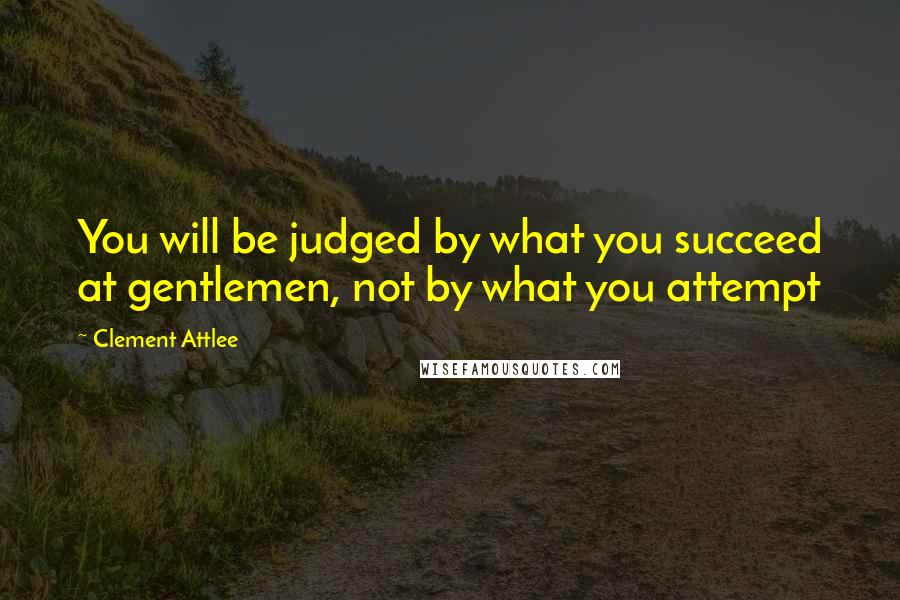 Clement Attlee Quotes: You will be judged by what you succeed at gentlemen, not by what you attempt