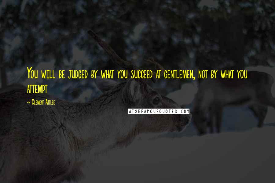 Clement Attlee Quotes: You will be judged by what you succeed at gentlemen, not by what you attempt