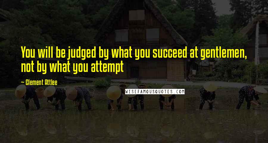 Clement Attlee Quotes: You will be judged by what you succeed at gentlemen, not by what you attempt