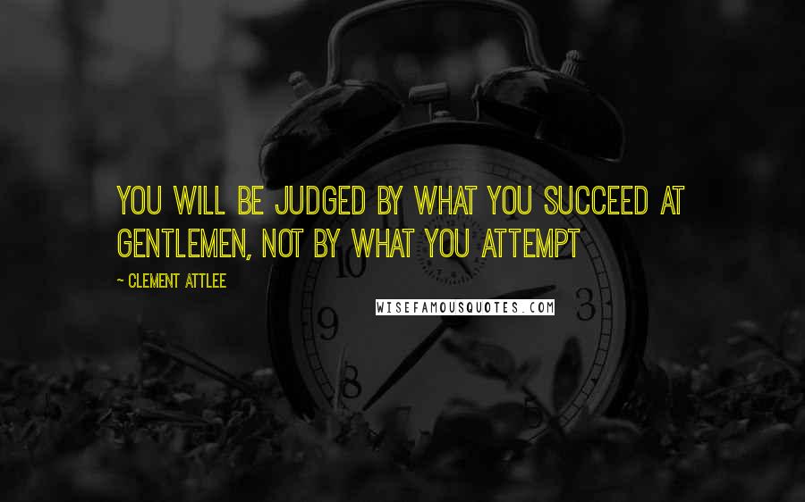 Clement Attlee Quotes: You will be judged by what you succeed at gentlemen, not by what you attempt