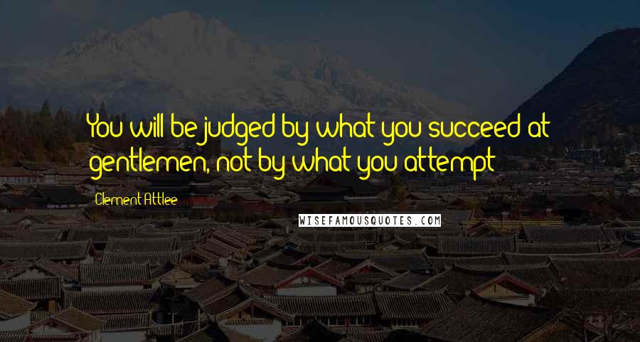 Clement Attlee Quotes: You will be judged by what you succeed at gentlemen, not by what you attempt