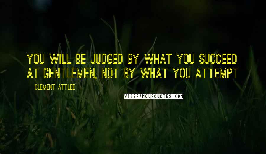 Clement Attlee Quotes: You will be judged by what you succeed at gentlemen, not by what you attempt
