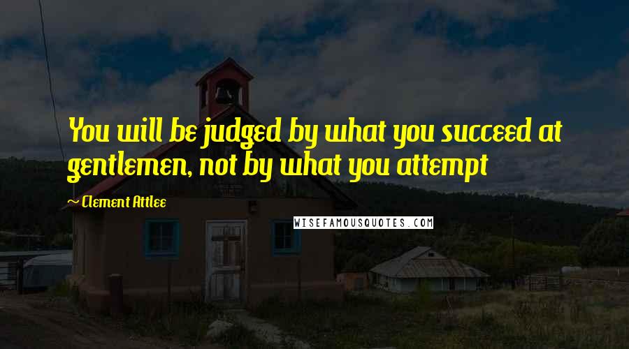 Clement Attlee Quotes: You will be judged by what you succeed at gentlemen, not by what you attempt