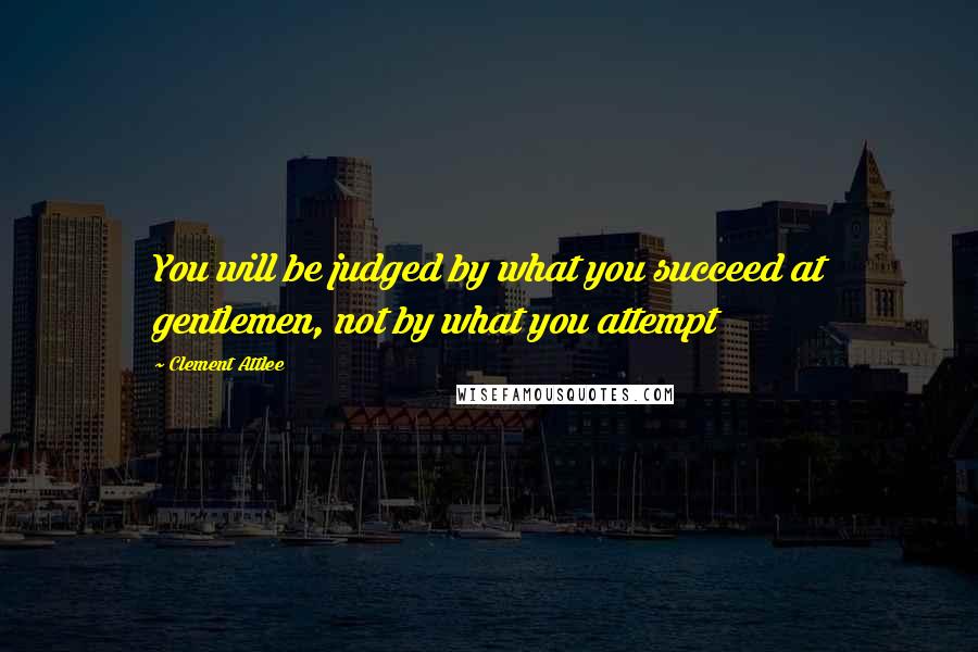 Clement Attlee Quotes: You will be judged by what you succeed at gentlemen, not by what you attempt