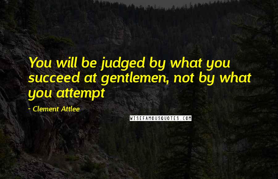 Clement Attlee Quotes: You will be judged by what you succeed at gentlemen, not by what you attempt