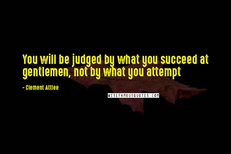 Clement Attlee Quotes: You will be judged by what you succeed at gentlemen, not by what you attempt
