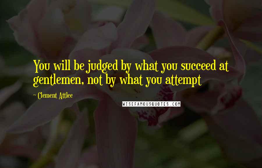 Clement Attlee Quotes: You will be judged by what you succeed at gentlemen, not by what you attempt