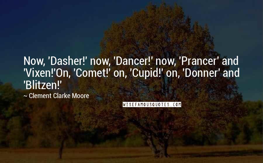 Clement Clarke Moore Quotes: Now, 'Dasher!' now, 'Dancer!' now, 'Prancer' and 'Vixen!'On, 'Comet!' on, 'Cupid!' on, 'Donner' and 'Blitzen!'