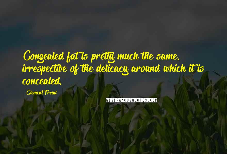 Clement Freud Quotes: Congealed fat is pretty much the same, irrespective of the delicacy around which it is concealed.